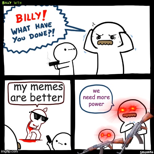 funny | my memes are better; we need more power | image tagged in billy what have you done | made w/ Imgflip meme maker