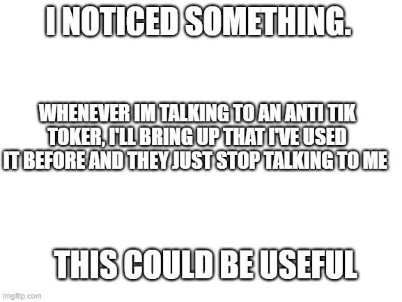 don't hate on me, i like imgflip more. | I NOTICED SOMETHING. WHENEVER IM TALKING TO AN ANTI TIK TOKER, I'LL BRING UP THAT I'VE USED IT BEFORE AND THEY JUST STOP TALKING TO ME; THIS COULD BE USEFUL | made w/ Imgflip meme maker