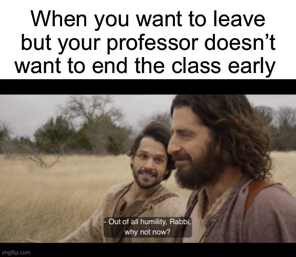 When you want to leave but your professor doesn’t want to end the class early | image tagged in blank white template,the chosen | made w/ Imgflip meme maker