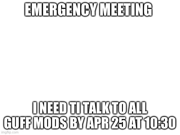 Blank White Template | EMERGENCY MEETING; I NEED TI TALK TO ALL GUFF MODS BY APR 25 AT 10:30 | image tagged in blank white template,gotanypain | made w/ Imgflip meme maker