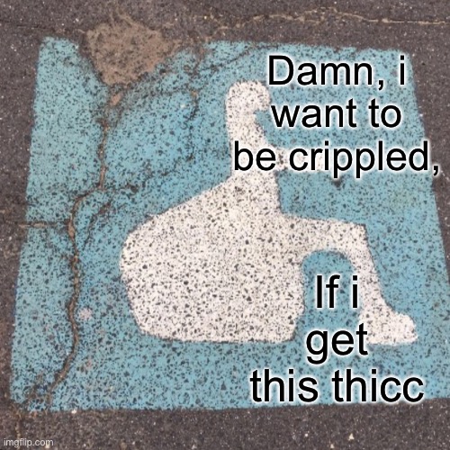 Damn, i want to be crippled, If i get this thicc | made w/ Imgflip meme maker