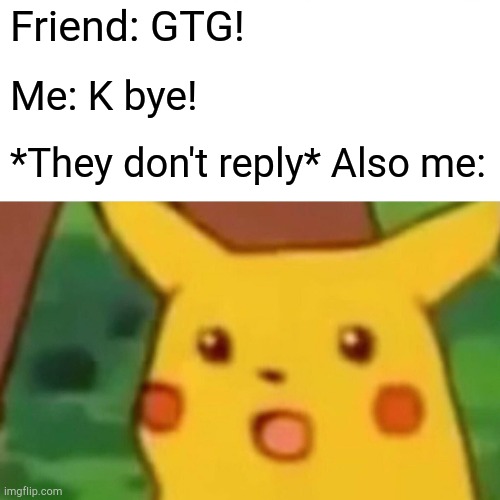 When your friend is inactive | Friend: GTG! Me: K bye! *They don't reply* Also me: | image tagged in memes,surprised pikachu | made w/ Imgflip meme maker