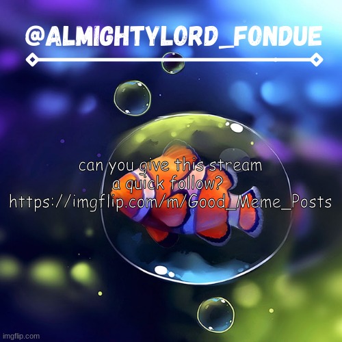 https://imgflip.com/m/Good_Meme_Posts. Thanks. we really appreciate you | can you give this stream a quick follow? 
https://imgflip.com/m/Good_Meme_Posts | image tagged in clownfish temp-fondue | made w/ Imgflip meme maker