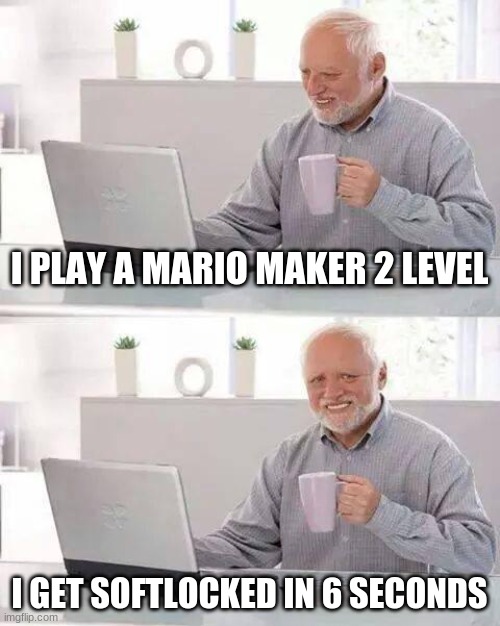 this is basically me XD | I PLAY A MARIO MAKER 2 LEVEL; I GET SOFTLOCKED IN 6 SECONDS | image tagged in memes,hide the pain harold | made w/ Imgflip meme maker