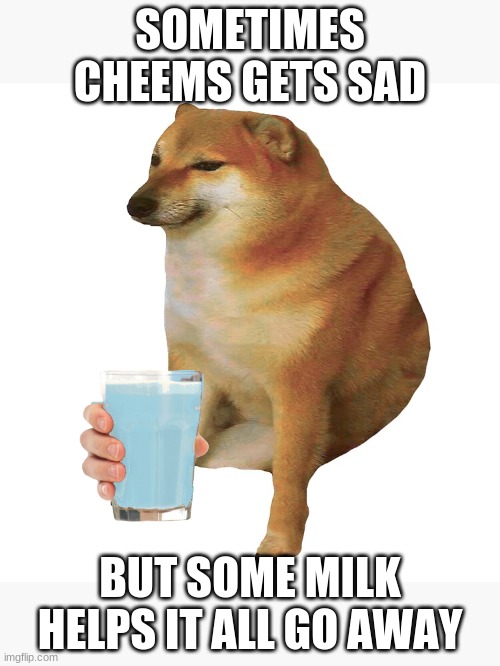 we love you cheems | SOMETIMES CHEEMS GETS SAD; BUT SOME MILK HELPS IT ALL GO AWAY | image tagged in cheems,milk | made w/ Imgflip meme maker