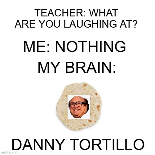 Danny Tortillo | TEACHER: WHAT ARE YOU LAUGHING AT? ME: NOTHING; MY BRAIN:; DANNY TORTILLO | image tagged in memes,blank transparent square,danny devito | made w/ Imgflip meme maker