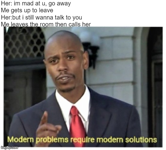 Smart! | Her: im mad at u, go away
Me gets up to leave
Her:but i still wanna talk to you
Me leaves the room then calls her | image tagged in modern problems require modern solutions | made w/ Imgflip meme maker