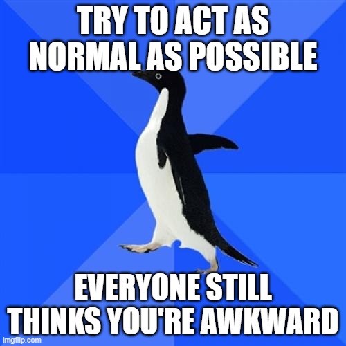 Socially Awkward Penguin Meme | TRY TO ACT AS NORMAL AS POSSIBLE; EVERYONE STILL THINKS YOU'RE AWKWARD | image tagged in memes,socially awkward penguin | made w/ Imgflip meme maker
