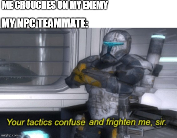 your tactics confuse and frighten me, sir | ME CROUCHES ON MY ENEMY; MY NPC TEAMMATE: | image tagged in your tactics confuse and frighten me sir | made w/ Imgflip meme maker
