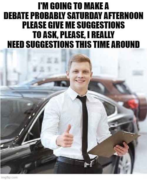 PLEASE let me know any suggestions you have in the comments! | I'M GOING TO MAKE A DEBATE PROBABLY SATURDAY AFTERNOON
PLEASE GIVE ME SUGGESTIONS TO ASK, PLEASE, I REALLY NEED SUGGESTIONS THIS TIME AROUND | image tagged in car salesman with clipboard service department | made w/ Imgflip meme maker