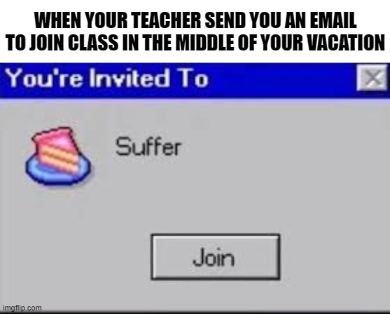 F*ck them | WHEN YOUR TEACHER SEND YOU AN EMAIL TO JOIN CLASS IN THE MIDDLE OF YOUR VACATION | image tagged in you're invited to suffer,online school | made w/ Imgflip meme maker