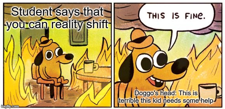 This Is Fine Meme | Student says that you can reality shift; Doggo's head: This is terrible this kid needs some help | image tagged in memes,this is fine | made w/ Imgflip meme maker