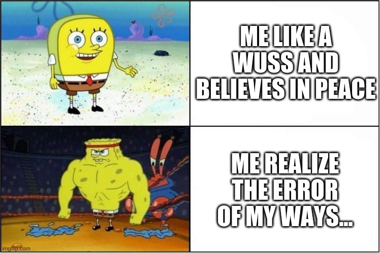 Weak vs Strong Spongebob | ME LIKE A WUSS AND BELIEVES IN PEACE; ME REALIZE THE ERROR OF MY WAYS... | image tagged in weak vs strong,spongebob | made w/ Imgflip meme maker