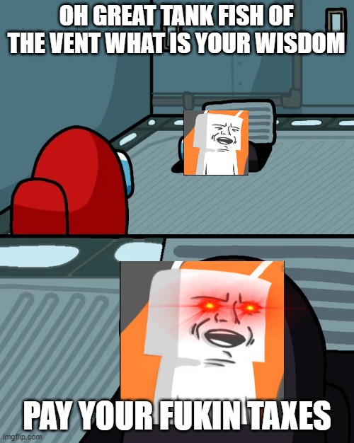 i know have the wisdom of the tank fish of the vent | OH GREAT TANK FISH OF THE VENT WHAT IS YOUR WISDOM; PAY YOUR FUKIN TAXES | image tagged in impostor of the vent | made w/ Imgflip meme maker