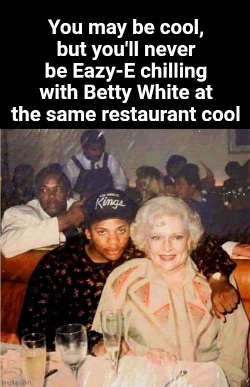 You may be cool | You may be cool, but you'll never be Eazy-E chilling with Betty White at the same restaurant cool | image tagged in memes | made w/ Imgflip meme maker