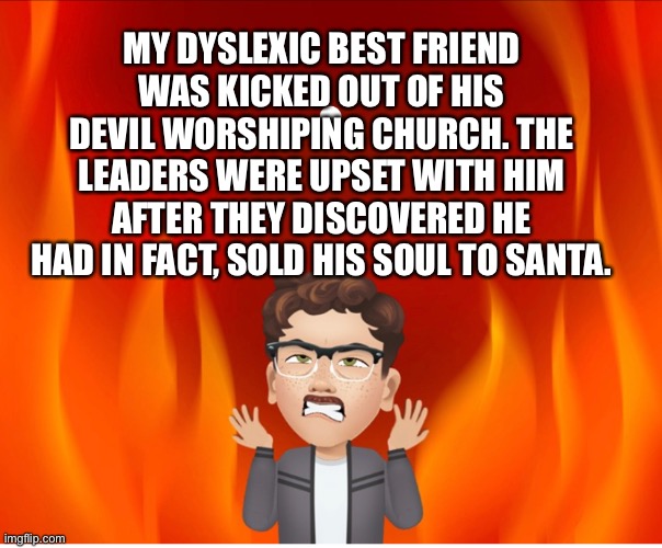 Sold his Soul | MY DYSLEXIC BEST FRIEND WAS KICKED OUT OF HIS DEVIL WORSHIPING CHURCH. THE LEADERS WERE UPSET WITH HIM AFTER THEY DISCOVERED HE HAD IN FACT, SOLD HIS SOUL TO SANTA. | image tagged in soul,satan,dyslexia | made w/ Imgflip meme maker