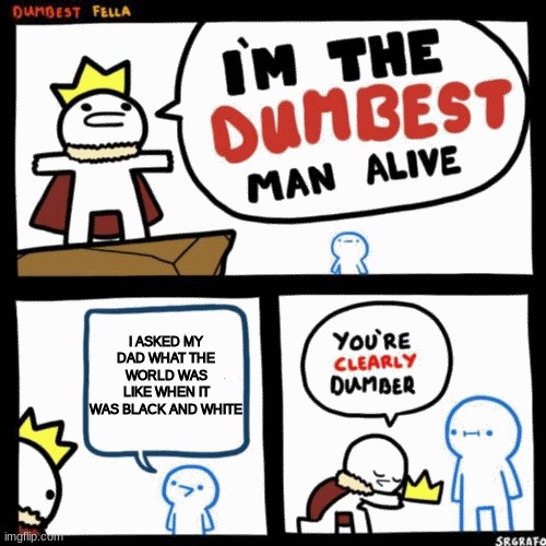dumbest man | I ASKED MY DAD WHAT THE WORLD WAS LIKE WHEN IT WAS BLACK AND WHITE | image tagged in i'm the dumbest man alive | made w/ Imgflip meme maker
