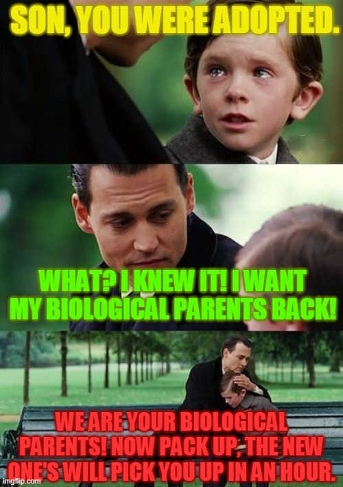 Finding Neverland | SON, YOU WERE ADOPTED. WHAT? I KNEW IT! I WANT MY BIOLOGICAL PARENTS BACK! WE ARE YOUR BIOLOGICAL PARENTS! NOW PACK UP, THE NEW ONE'S WILL PICK YOU UP IN AN HOUR. | image tagged in memes,finding neverland | made w/ Imgflip meme maker