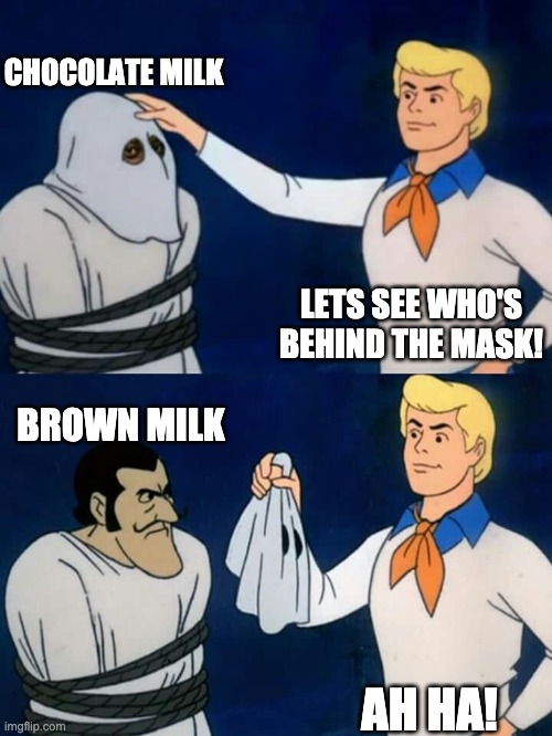 lol | CHOCOLATE MILK; LETS SEE WHO'S BEHIND THE MASK! BROWN MILK; AH HA! | image tagged in scooby doo mask reveal | made w/ Imgflip meme maker