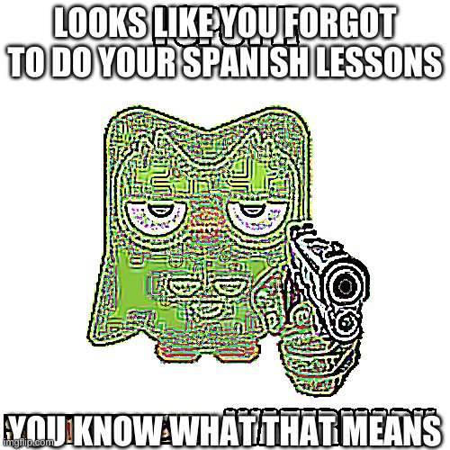 It looks so bad smh | LOOKS LIKE YOU FORGOT TO DO YOUR SPANISH LESSONS; YOU KNOW WHAT THAT MEANS | image tagged in i spot a ifunny co watermark | made w/ Imgflip meme maker