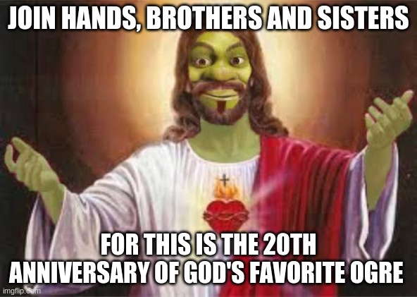 Happy 20th Anniversary, People of Imgflip! | JOIN HANDS, BROTHERS AND SISTERS; FOR THIS IS THE 20TH ANNIVERSARY OF GOD'S FAVORITE OGRE | image tagged in shrek,best day ever,memes,funny | made w/ Imgflip meme maker