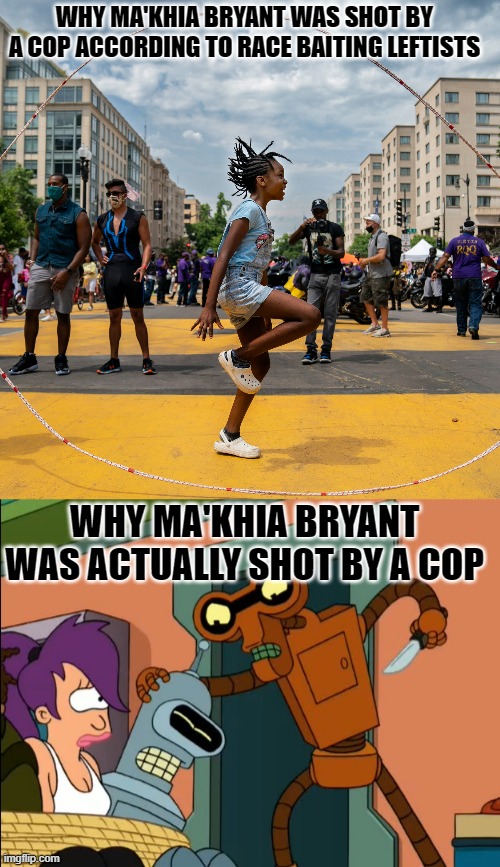 Stabby | WHY MA'KHIA BRYANT WAS SHOT BY A COP ACCORDING TO RACE BAITING LEFTISTS; WHY MA'KHIA BRYANT WAS ACTUALLY SHOT BY A COP | image tagged in roberto futurama,blm,black lives matter,police shooting,crime | made w/ Imgflip meme maker
