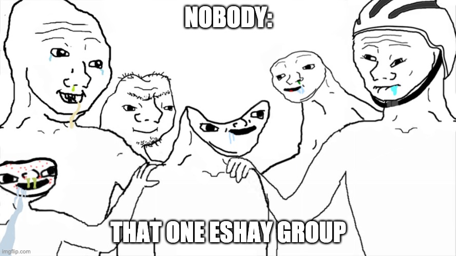 LEL | NOBODY:; THAT ONE ESHAY GROUP | image tagged in brainlet | made w/ Imgflip meme maker