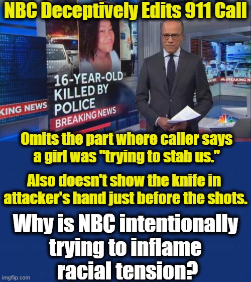 The Leftist Media's Devious Agenda is Clearly Deceitful & Obvious to EVERYBODY But Leftists | NBC Deceptively Edits 911 Call; Omits the part where caller says 
a girl was "trying to stab us."; Also doesn't show the knife in 
attacker's hand just before the shots. Why is NBC intentionally 
trying to inflame 
racial tension? | image tagged in political meme,democratic socialism,racial tension,useful idiots,media lies | made w/ Imgflip meme maker