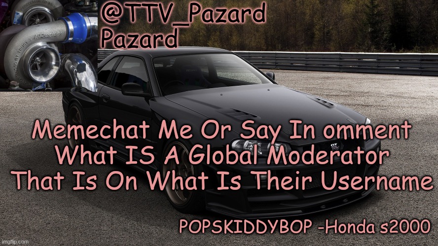 TTV_Car | Memechat Me Or Say In omment What IS A Global Moderator That Is On What Is Their Username | image tagged in ttv_car | made w/ Imgflip meme maker