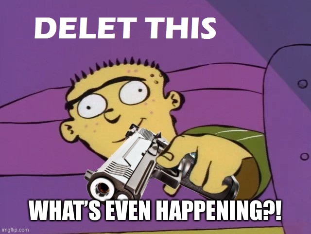 Ed Delet this | WHAT’S EVEN HAPPENING?! | image tagged in ed delet this | made w/ Imgflip meme maker