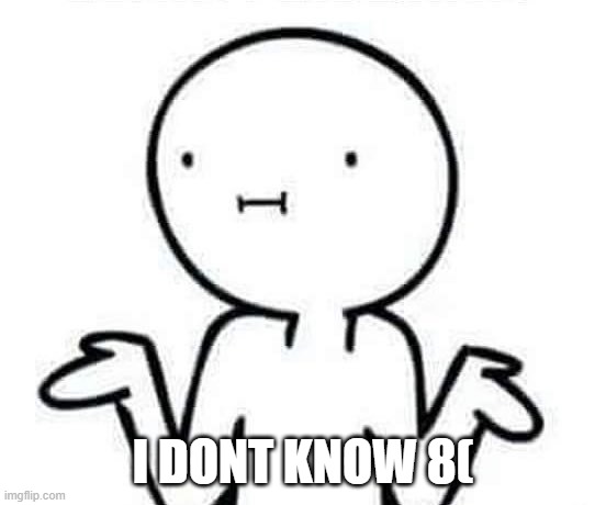 I dont know | I DONT KNOW 8( | image tagged in i dont know | made w/ Imgflip meme maker
