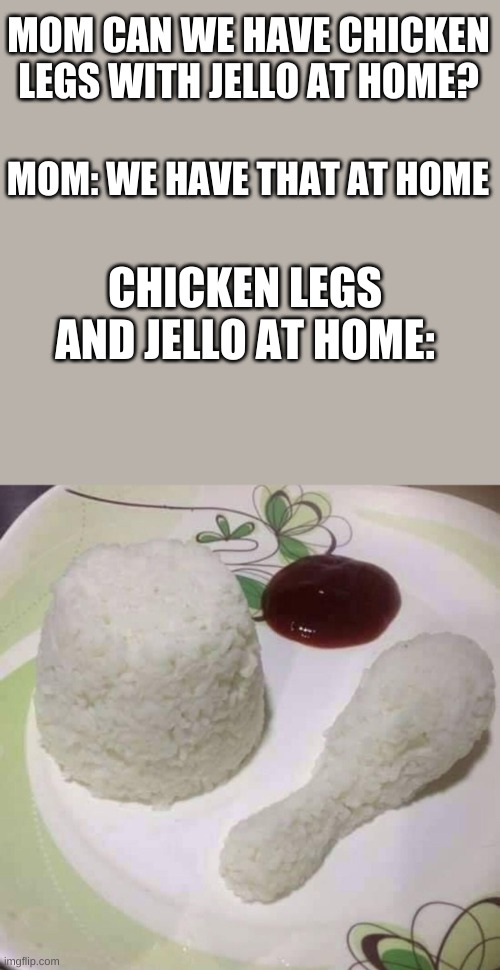 MOM CAN WE HAVE CHICKEN LEGS WITH JELLO AT HOME? MOM: WE HAVE THAT AT HOME; CHICKEN LEGS AND JELLO AT HOME: | image tagged in rice,jello | made w/ Imgflip meme maker