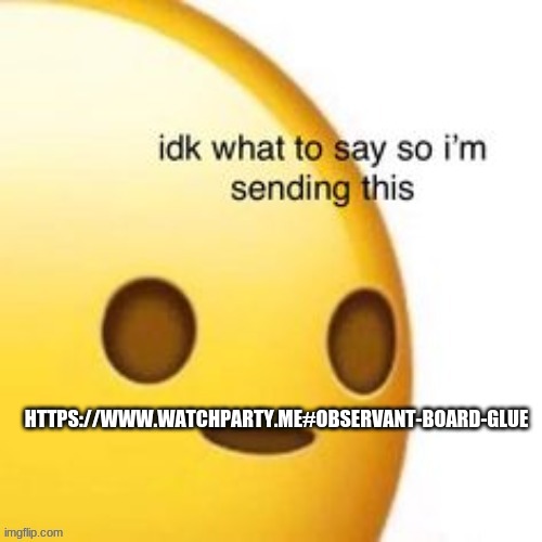 idk what to say so im sending this | HTTPS://WWW.WATCHPARTY.ME#OBSERVANT-BOARD-GLUE | image tagged in idk what to say so im sending this | made w/ Imgflip meme maker