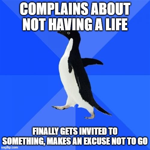 Socially Awkward Penguin Meme | COMPLAINS ABOUT NOT HAVING A LIFE; FINALLY GETS INVITED TO SOMETHING, MAKES AN EXCUSE NOT TO GO | image tagged in memes,socially awkward penguin | made w/ Imgflip meme maker