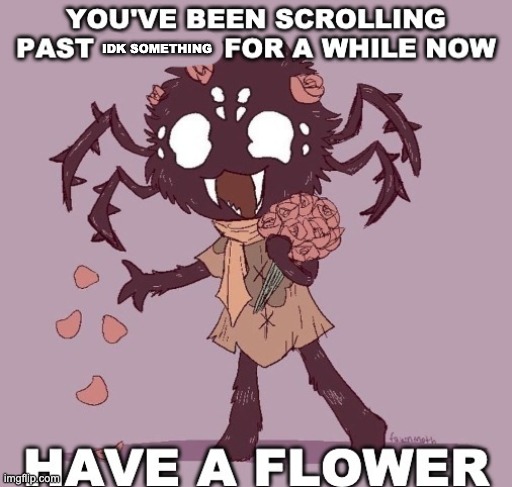 IDK SOMETHING | image tagged in have a flower | made w/ Imgflip meme maker