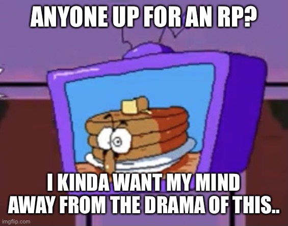 Pancake Peppino | ANYONE UP FOR AN RP? I KINDA WANT MY MIND AWAY FROM THE DRAMA OF THIS.. | image tagged in pancake peppino | made w/ Imgflip meme maker