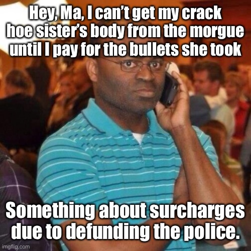 Calling the police | Hey, Ma, I can’t get my crack hoe sister’s body from the morgue until I pay for the bullets she took Something about surcharges due to defun | image tagged in calling the police | made w/ Imgflip meme maker