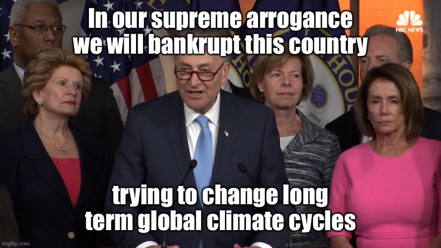 Happy Earth Day! | In our supreme arrogance we will bankrupt this country; trying to change long term global climate cycles | image tagged in democrat congressmen,global climate,cycles,arrogance,democrats,earth day | made w/ Imgflip meme maker