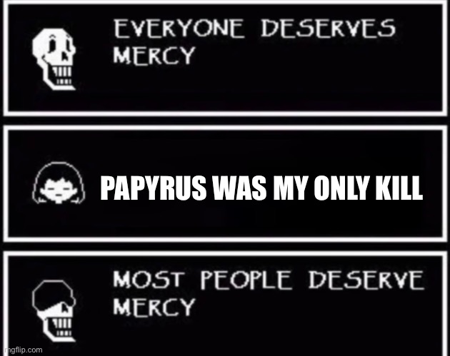 Everyone Deserves Mercy | PAPYRUS WAS MY ONLY KILL | image tagged in everyone deserves mercy | made w/ Imgflip meme maker