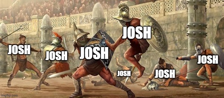 no need for context | JOSH; JOSH; JOSH; JOSH; JOSH; JOSH; JOSH | image tagged in josh,no for context,joshsupremacy | made w/ Imgflip meme maker