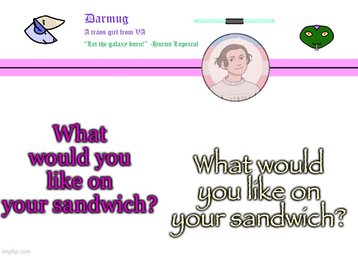 What would you like on your sandwich? | What would you like on your sandwich? What would you like on your sandwich? | image tagged in darmug's announcement template | made w/ Imgflip meme maker