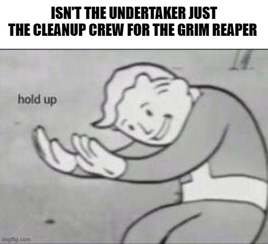 Am i right? | ISN'T THE UNDERTAKER JUST THE CLEANUP CREW FOR THE GRIM REAPER | image tagged in fallout hold up,memes,dark humor | made w/ Imgflip meme maker