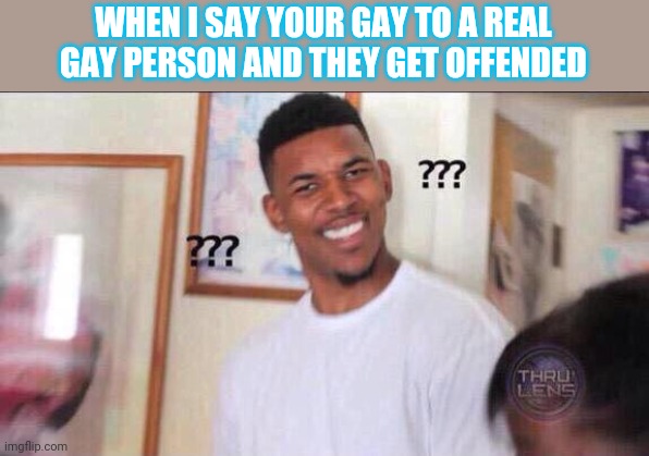 Black guy confused | WHEN I SAY YOUR GAY TO A REAL GAY PERSON AND THEY GET OFFENDED | image tagged in black guy confused | made w/ Imgflip meme maker