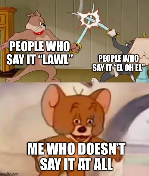 Lol | PEOPLE WHO SAY IT “LAWL”; PEOPLE WHO SAY IT “EL OH EL”; ME WHO DOESN’T SAY IT AT ALL | image tagged in tom and jerry swordfight,lol | made w/ Imgflip meme maker