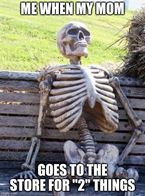Waiting Skeleton | ME WHEN MY MOM; GOES TO THE STORE FOR "2" THINGS | image tagged in memes,waiting skeleton | made w/ Imgflip meme maker