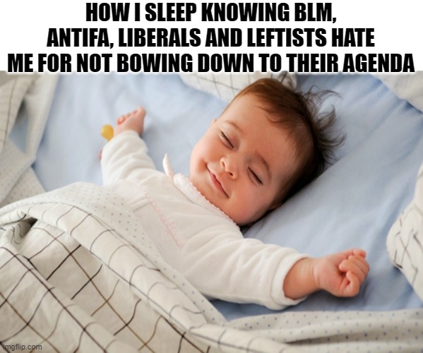 haven't slept this good in years | HOW I SLEEP KNOWING BLM, ANTIFA, LIBERALS AND LEFTISTS HATE ME FOR NOT BOWING DOWN TO THEIR AGENDA | image tagged in antifa,blm,funny memes,political meme,lol,stupid liberals | made w/ Imgflip meme maker