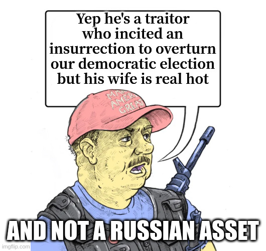 Repub | Yep he's a traitor who incited an insurrection to overturn our democratic election but his wife is real hot; AND NOT A RUSSIAN ASSET | image tagged in repub | made w/ Imgflip meme maker