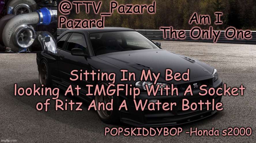 TTV_Car | Am I The Only One; Sitting In My Bed looking At IMGFlip With A Socket of Ritz And A Water Bottle | image tagged in ttv_car | made w/ Imgflip meme maker