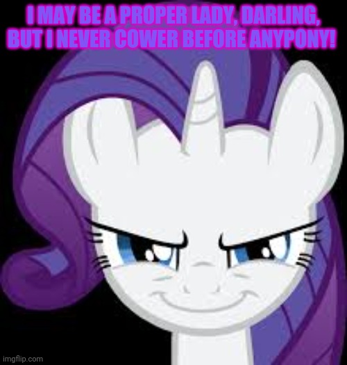 Rarity's evil plans | I MAY BE A PROPER LADY, DARLING, BUT I NEVER COWER BEFORE ANYPONY! | image tagged in rarity's evil plans | made w/ Imgflip meme maker