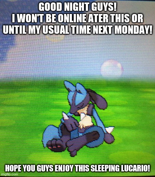 I'll draw some stuff then post it. and I might start using my Luna Alt account some too and post stuff about her | GOOD NIGHT GUYS!
I WON'T BE ONLINE ATER THIS OR UNTIL MY USUAL TIME NEXT MONDAY! HOPE YOU GUYS ENJOY THIS SLEEPING LUCARIO! | made w/ Imgflip meme maker